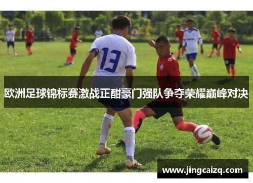 欧洲足球锦标赛激战正酣豪门强队争夺荣耀巅峰对决
