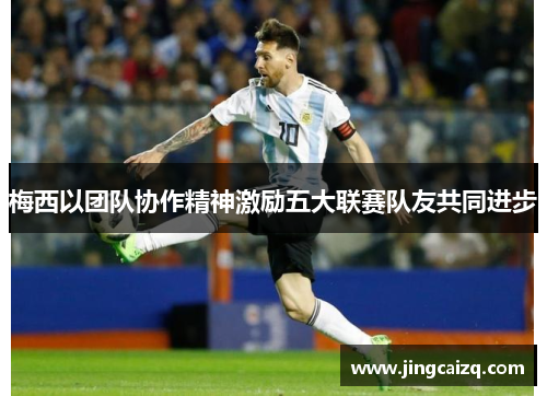 梅西以团队协作精神激励五大联赛队友共同进步