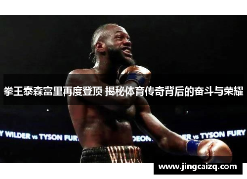 拳王泰森富里再度登顶 揭秘体育传奇背后的奋斗与荣耀