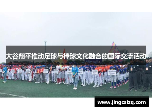 大谷翔平推动足球与棒球文化融合的国际交流活动